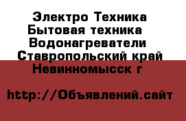 Электро-Техника Бытовая техника - Водонагреватели. Ставропольский край,Невинномысск г.